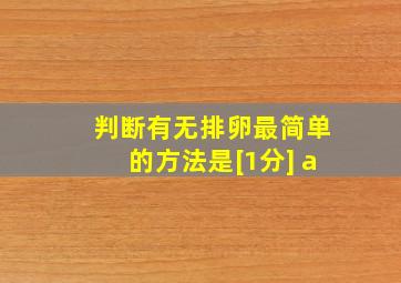 判断有无排卵最简单的方法是[1分] a